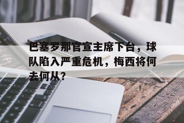 半岛体育-巴塞罗那官宣主席下台，球队陷入严重危机，梅西将何去何从？的简单介绍