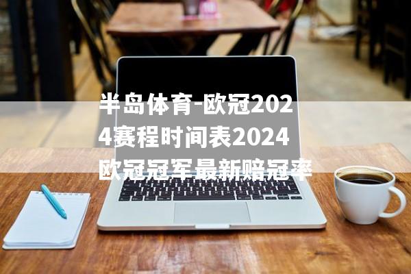 半岛体育-欧冠2024赛程时间表2024欧冠冠军最新赔冠率