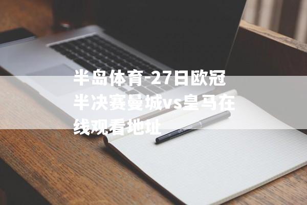 半岛体育-27日欧冠半决赛曼城vs皇马在线观看地址