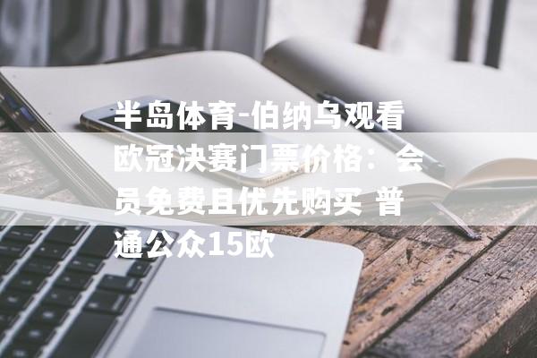 半岛体育-伯纳乌观看欧冠决赛门票价格：会员免费且优先购买 普通公众15欧